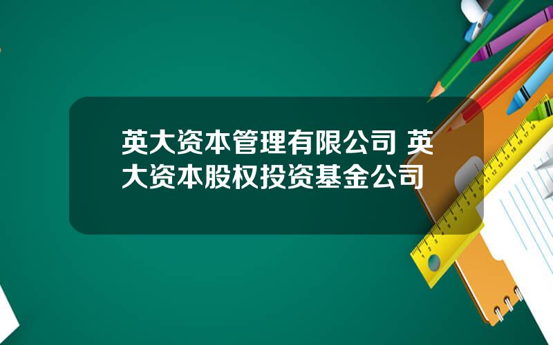 英大资本管理有限公司 英大资本股权投资基金公司